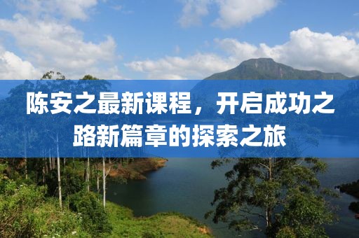 陈安之最新课程，开启成功之路新篇章的探索之旅