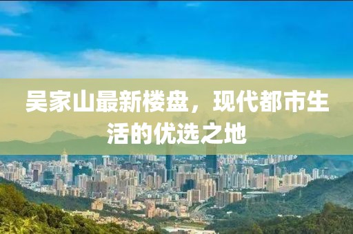 吴家山最新楼盘，现代都市生活的优选之地