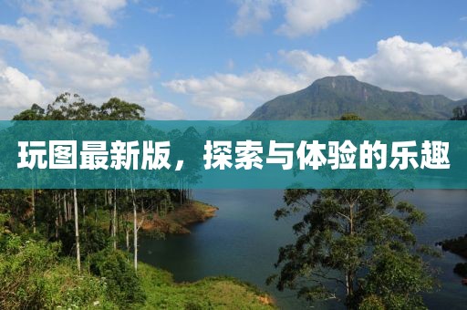 玩图最新版，探索与体验的乐趣