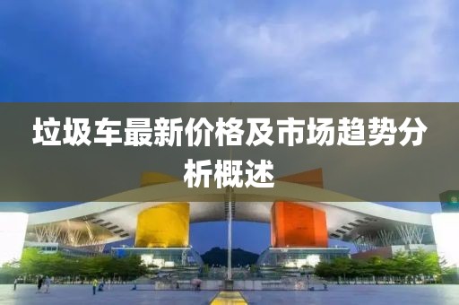垃圾车最新价格及市场趋势分析概述