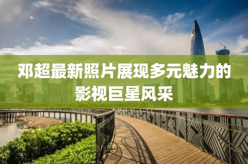 邓超最新照片展现多元魅力的影视巨星风采