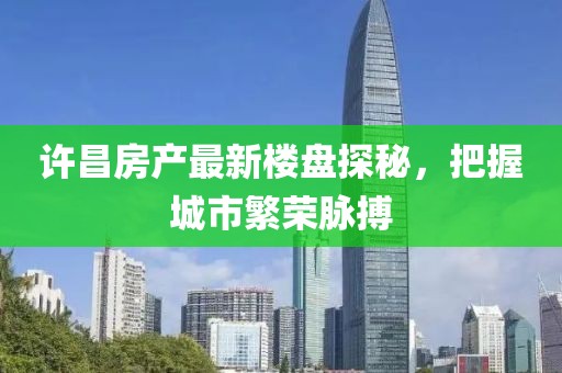 许昌房产最新楼盘探秘，把握城市繁荣脉搏