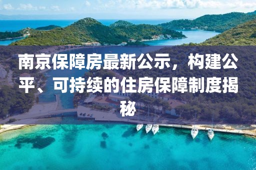 南京保障房最新公示，构建公平、可持续的住房保障制度揭秘
