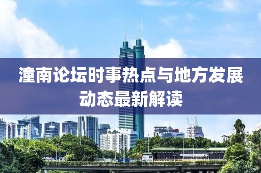 潼南论坛时事热点与地方发展动态最新解读