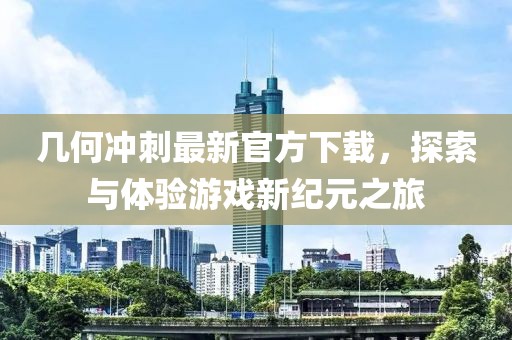 几何冲刺最新官方下载，探索与体验游戏新纪元之旅
