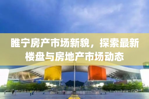 睢宁房产市场新貌，探索最新楼盘与房地产市场动态