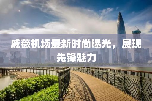 戚薇机场最新时尚曝光，展现先锋魅力