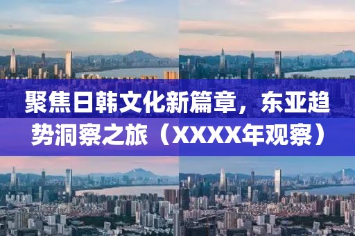 聚焦日韩文化新篇章，东亚趋势洞察之旅（XXXX年观察）