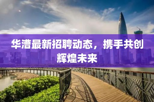 华漕最新招聘动态，携手共创辉煌未来