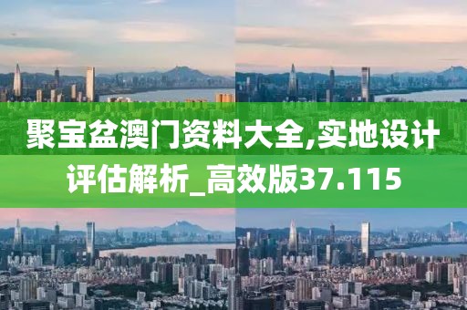 聚宝盆澳门资料大全,实地设计评估解析_高效版37.115
