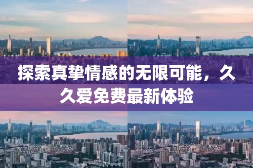 探索真挚情感的无限可能，久久爱免费最新体验