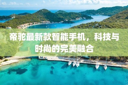 帝驼最新款智能手机，科技与时尚的完美融合