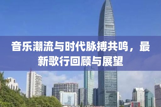音乐潮流与时代脉搏共鸣，最新歌行回顾与展望