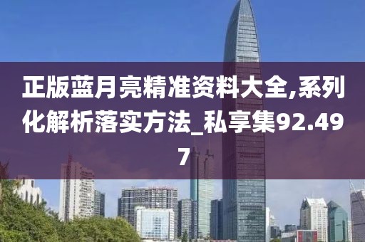 正版蓝月亮精准资料大全,系列化解析落实方法_私享集92.497