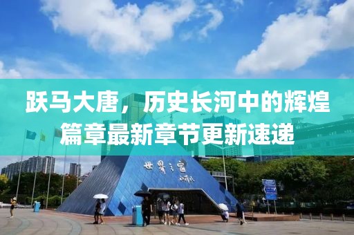 跃马大唐，历史长河中的辉煌篇章最新章节更新速递