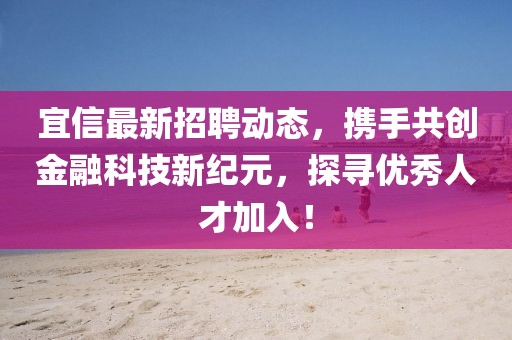 宜信最新招聘动态，携手共创金融科技新纪元，探寻优秀人才加入！