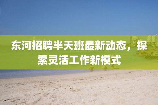 东河招聘半天班最新动态，探索灵活工作新模式