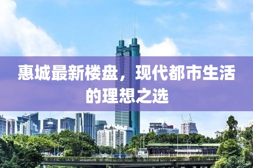 惠城最新楼盘，现代都市生活的理想之选