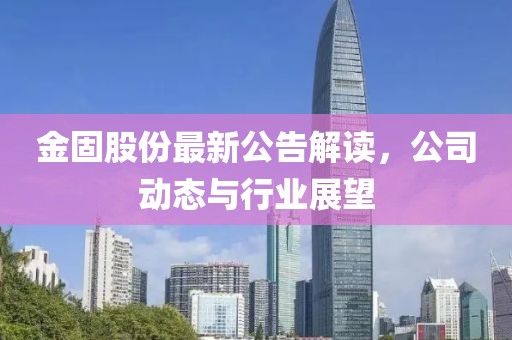 金固股份最新公告解读，公司动态与行业展望