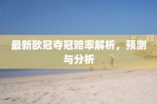 最新欧冠夺冠赔率解析，预测与分析