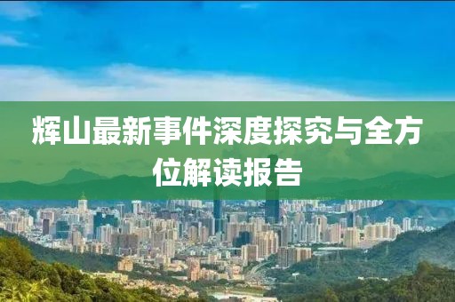 辉山最新事件深度探究与全方位解读报告