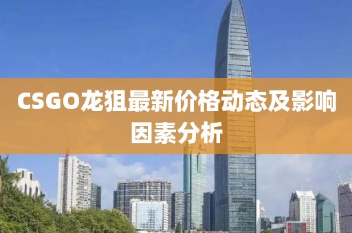 CSGO龙狙最新价格动态及影响因素分析