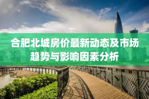 合肥北城房价最新动态及市场趋势与影响因素分析