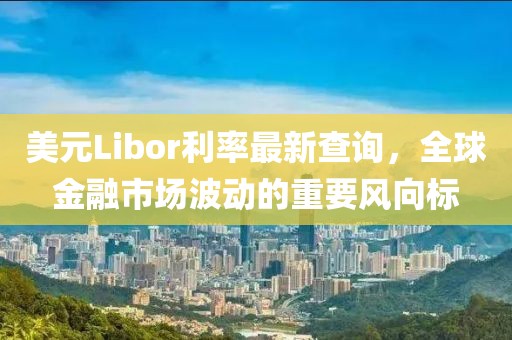 美元Libor利率最新查询，全球金融市场波动的重要风向标