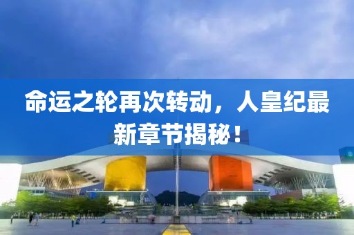 命运之轮再次转动，人皇纪最新章节揭秘！