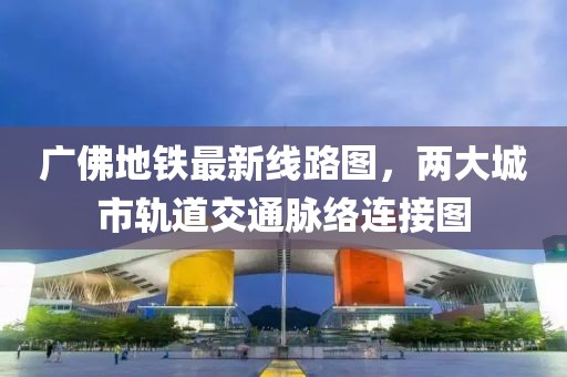 广佛地铁最新线路图，两大城市轨道交通脉络连接图