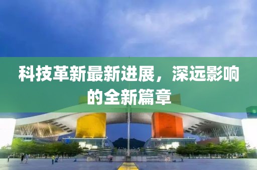 科技革新最新进展，深远影响的全新篇章