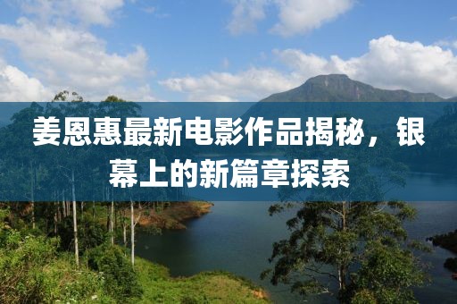 姜恩惠最新电影作品揭秘，银幕上的新篇章探索