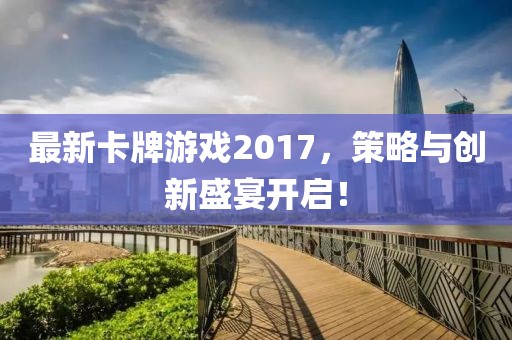 最新卡牌游戏2017，策略与创新盛宴开启！