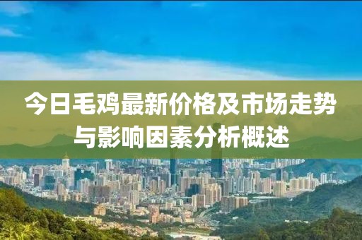 今日毛鸡最新价格及市场走势与影响因素分析概述