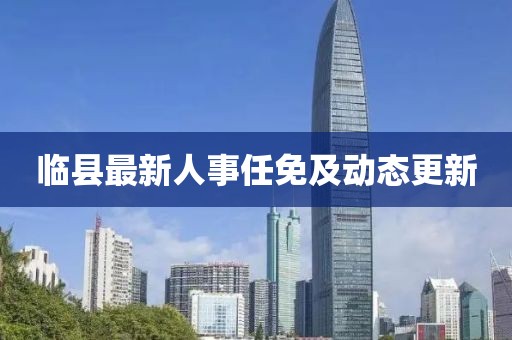 临县最新人事任免及动态更新