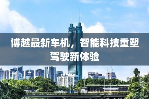 博越最新车机，智能科技重塑驾驶新体验