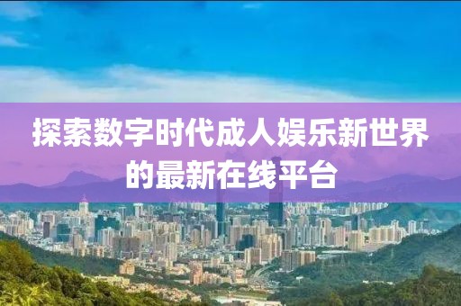 探索数字时代成人娱乐新世界的最新在线平台