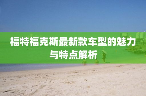 福特福克斯最新款车型的魅力与特点解析