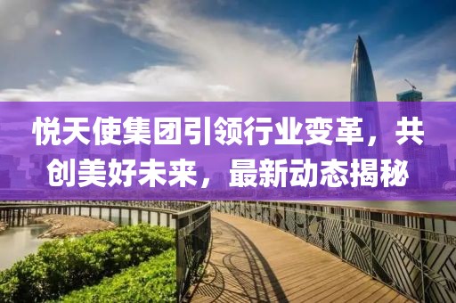 悦天使集团引领行业变革，共创美好未来，最新动态揭秘