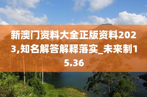 新澳门资料大全正版资料2023,知名解答解释落实_未来制15.36