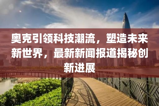 奥克引领科技潮流，塑造未来新世界，最新新闻报道揭秘创新进展