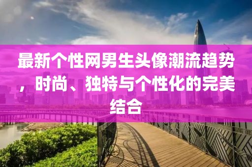 最新个性网男生头像潮流趋势，时尚、独特与个性化的完美结合
