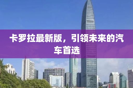 卡罗拉最新版，引领未来的汽车首选