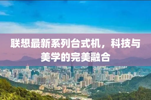 联想最新系列台式机，科技与美学的完美融合
