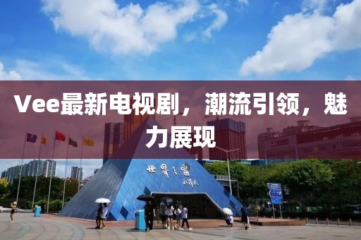 Vee最新电视剧，潮流引领，魅力展现