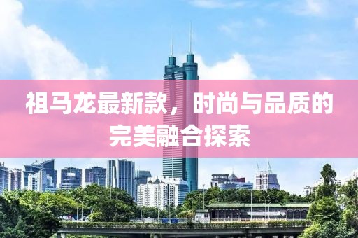 祖马龙最新款，时尚与品质的完美融合探索