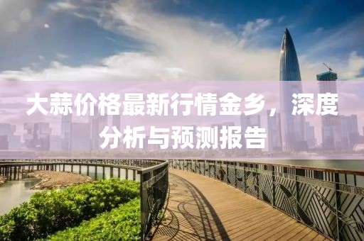 大蒜价格最新行情金乡，深度分析与预测报告