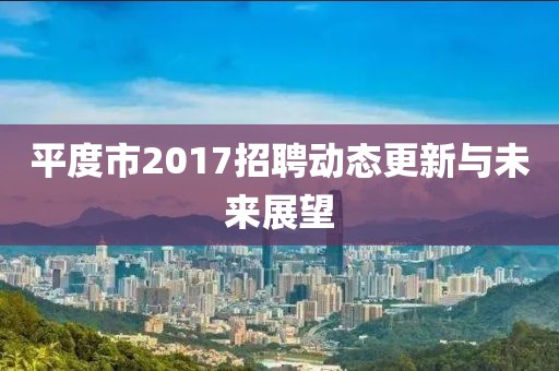 平度市2017招聘动态更新与未来展望