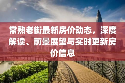 常熟老街最新房价动态，深度解读、前景展望与实时更新房价信息