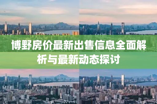 博野房价最新出售信息全面解析与最新动态探讨